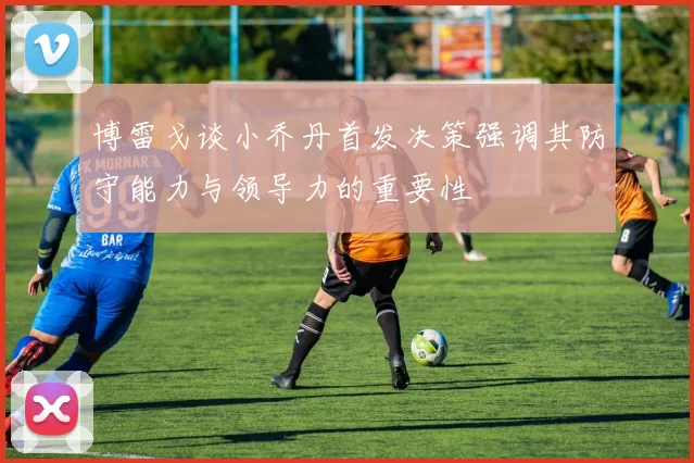 博雷戈谈小乔丹首发决策强调其防守能力与领导力的重要性