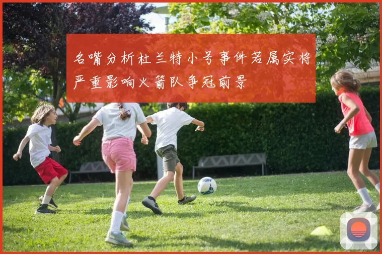 名嘴分析杜兰特小号事件若属实将严重影响火箭队争冠前景