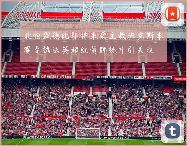北伦敦德比即将来袭主裁班克斯本赛季执法英超红黄牌统计引关注