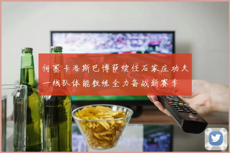 何塞卡洛斯巴博萨续任石家庄功夫一线队体能教练全力备战新赛季