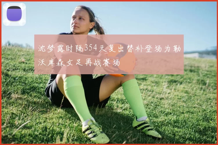 沈梦露时隔354天复出替补登场为勒沃库森女足再战赛场
