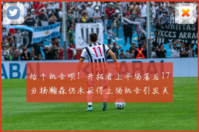 给个机会呗！开拓者上半场落后17分杨瀚森仍未获得上场机会引发关注
