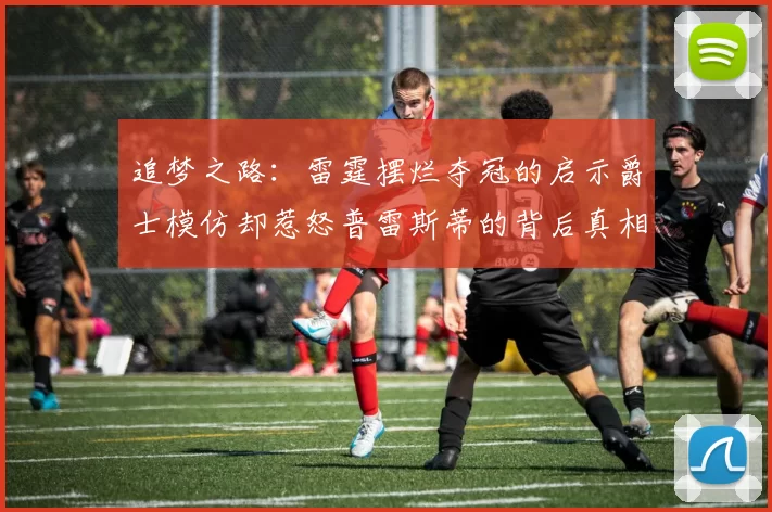追梦之路：雷霆摆烂夺冠的启示爵士模仿却惹怒普雷斯蒂的背后真相