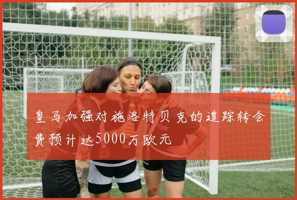 皇马加强对施洛特贝克的追踪转会费预计达5000万欧元