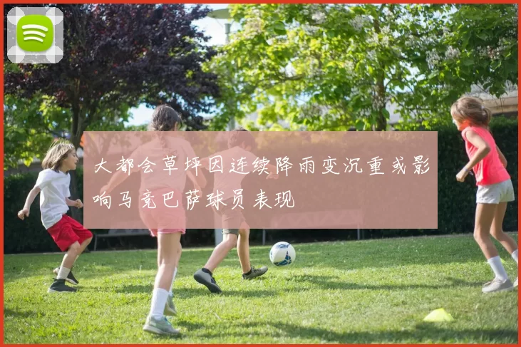 大都会草坪因连续降雨变沉重或影响马竞巴萨球员表现
