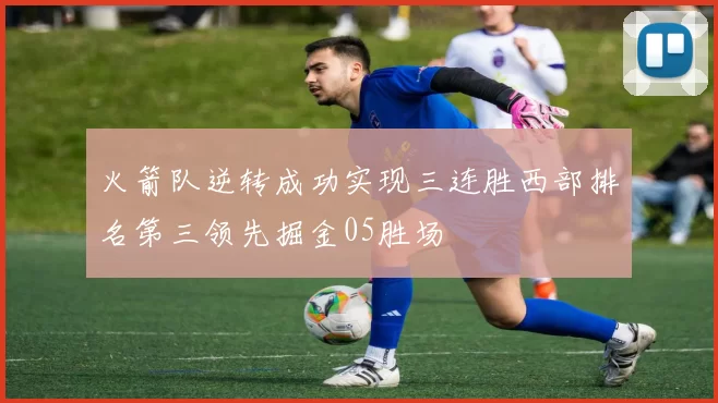 火箭队逆转成功实现三连胜西部排名第三领先掘金05胜场