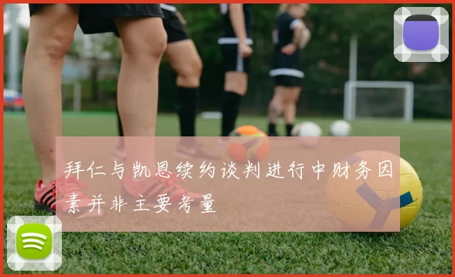 拜仁与凯恩续约谈判进行中财务因素并非主要考量