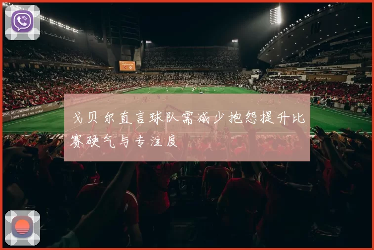 戈贝尔直言球队需减少抱怨提升比赛硬气与专注度