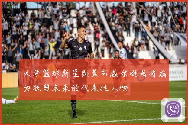 大学篮球新星凯莱布威尔逊或将成为联盟未来的代表性人物