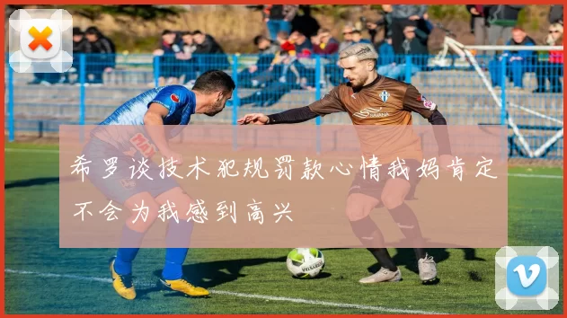 希罗谈技术犯规罚款心情我妈肯定不会为我感到高兴