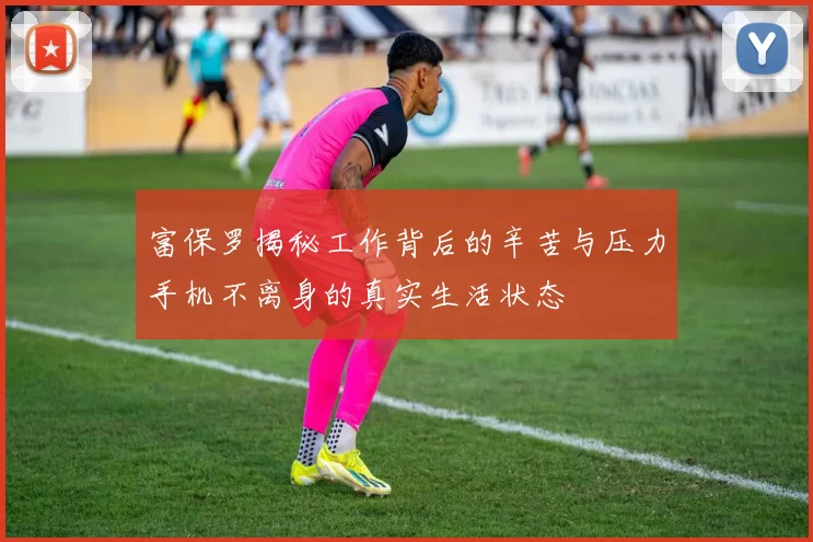 富保罗揭秘工作背后的辛苦与压力手机不离身的真实生活状态