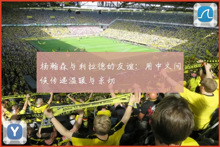 杨瀚森与利拉德的友谊：用中文问候传递温暖与亲切