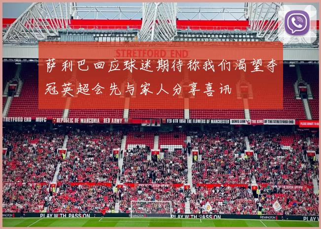 萨利巴回应球迷期待称我们渴望夺冠英超会先与家人分享喜讯