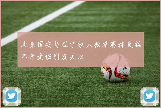 北京国安与辽宁铁人教学赛林良铭不幸受伤引发关注