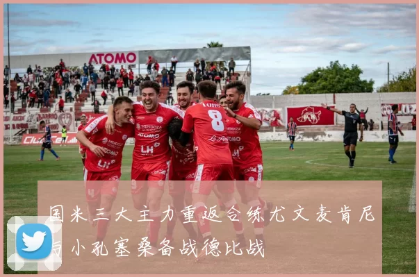 国米三大主力重返合练尤文麦肯尼与小孔塞桑备战德比战