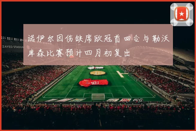 诺伊尔因伤缺席欧冠首回合与勒沃库森比赛预计四月初复出