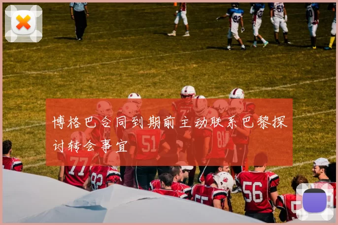 博格巴合同到期前主动联系巴黎探讨转会事宜