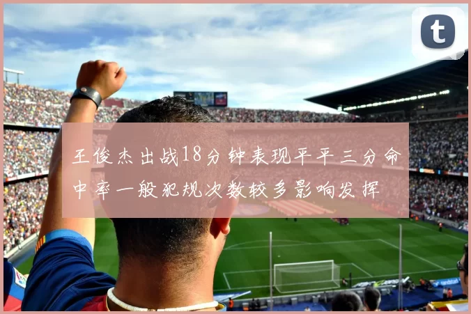 王俊杰出战18分钟表现平平三分命中率一般犯规次数较多影响发挥