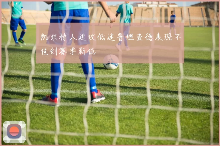 凯尔特人进攻低迷普理查德表现不佳创赛季新低