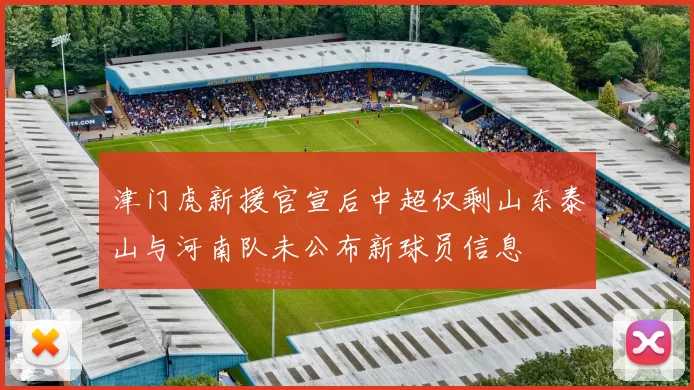 津门虎新援官宣后中超仅剩山东泰山与河南队未公布新球员信息