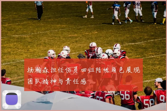 杨瀚森担任伤员回归陪练角色展现团队精神与责任感