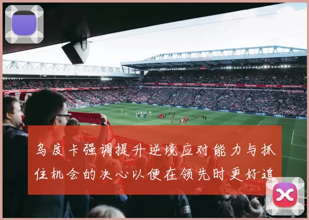 乌度卡强调提升逆境应对能力与抓住机会的决心以便在领先时更好追击对手