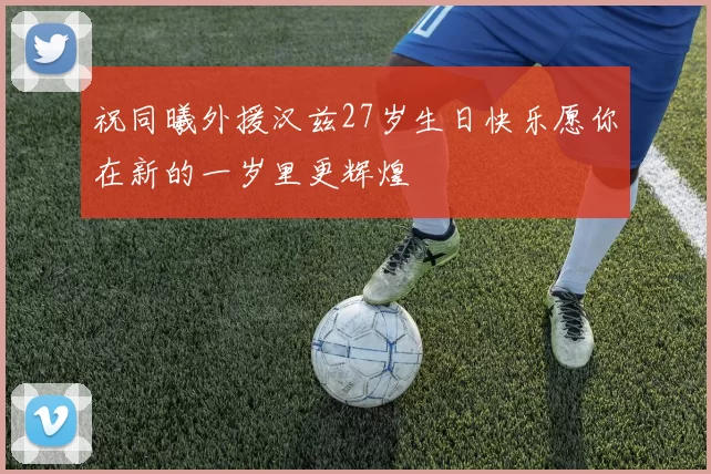 祝同曦外援汉兹27岁生日快乐愿你在新的一岁里更辉煌