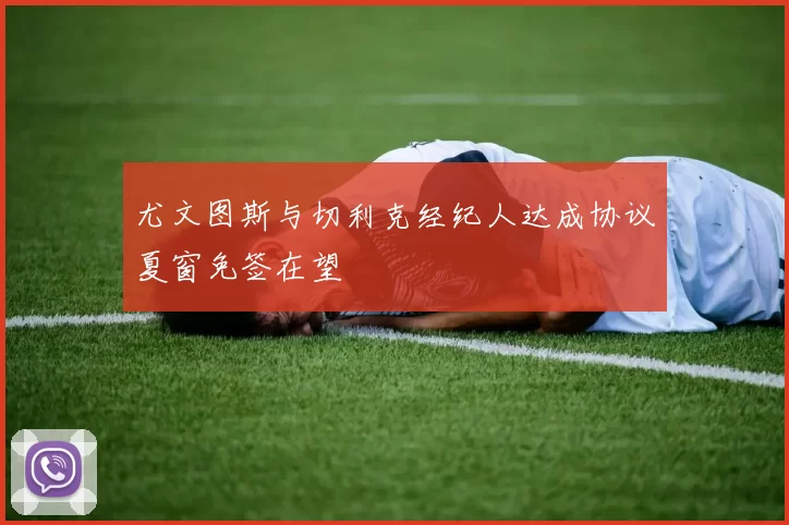 尤文图斯与切利克经纪人达成协议夏窗免签在望