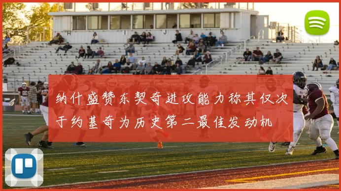 纳什盛赞东契奇进攻能力称其仅次于约基奇为历史第二最佳发动机
