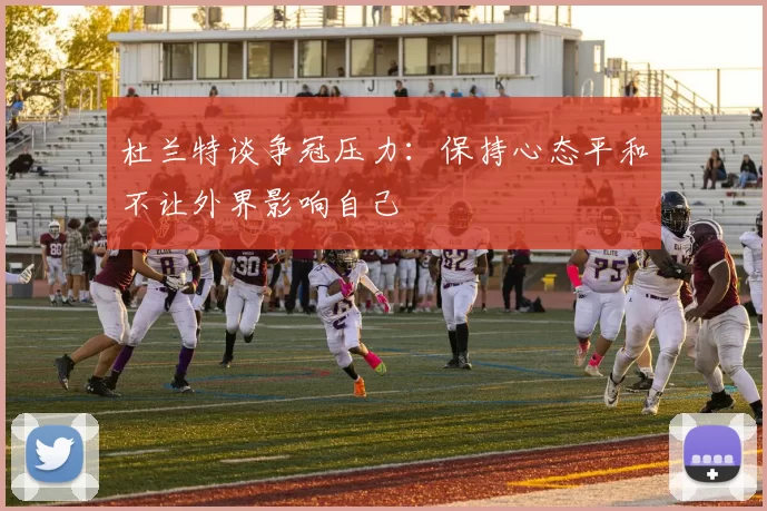 杜兰特谈争冠压力：保持心态平和不让外界影响自己