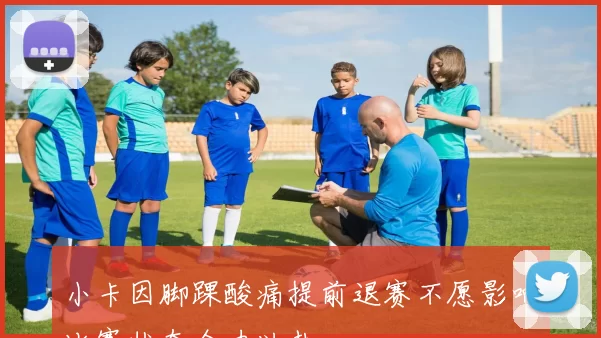 小卡因脚踝酸痛提前退赛不愿影响比赛状态全力以赴